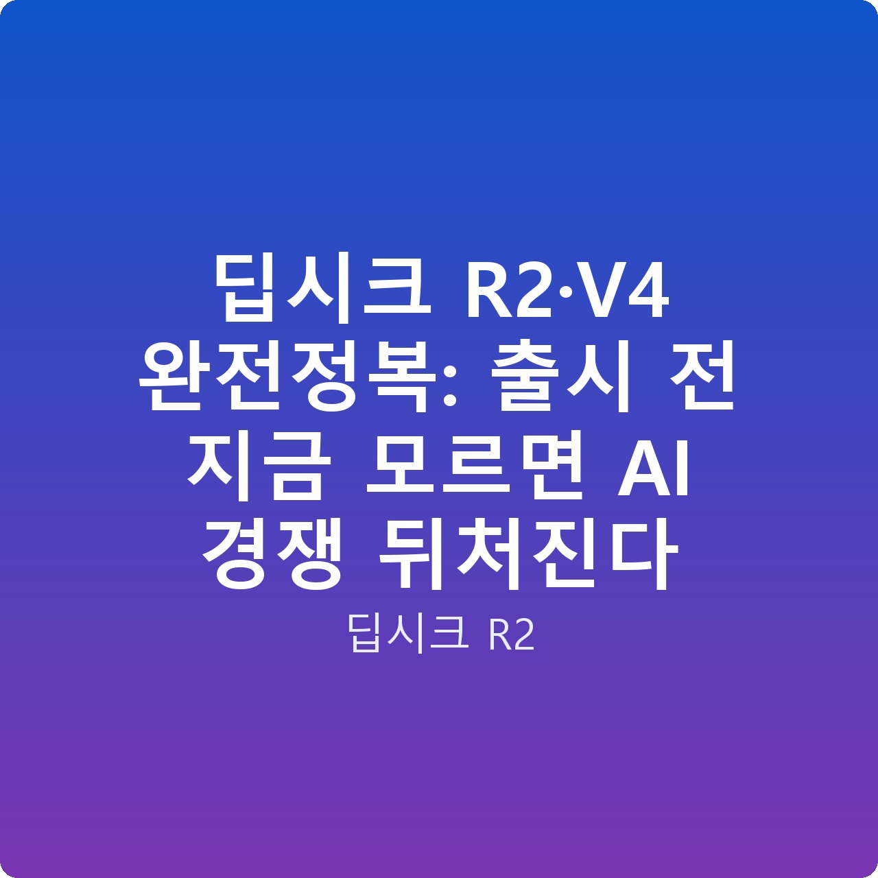 딥시크 R2·V4 완전정복: 출시 전 지금 모르면 AI 경쟁 뒤처진다