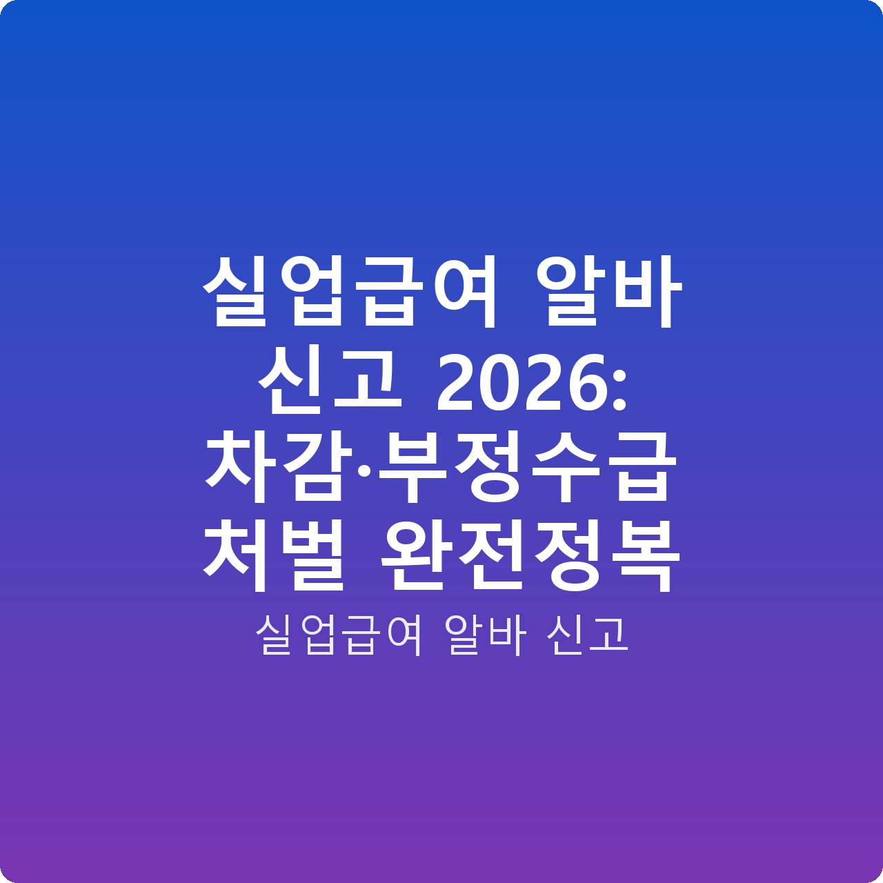 실업급여 알바 신고 2026: 차감·부정수급 처벌 완전정복
