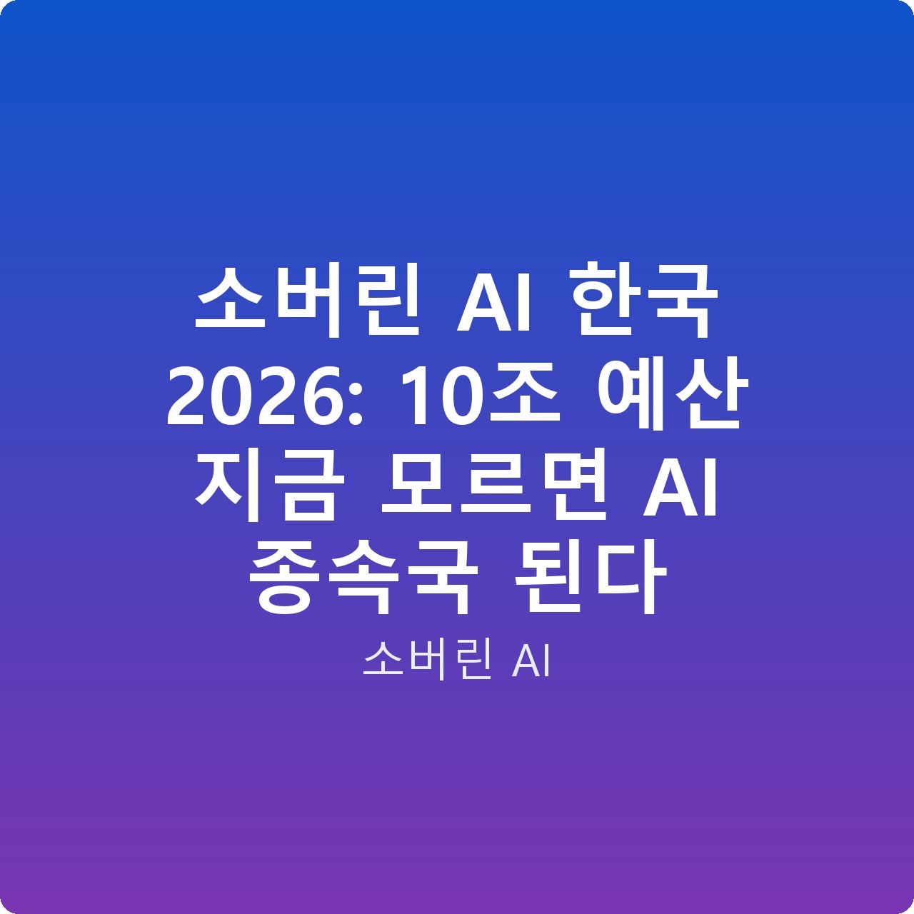 소버린 AI 한국 2026: 10조 예산 지금 모르면 AI 종속국 된다
