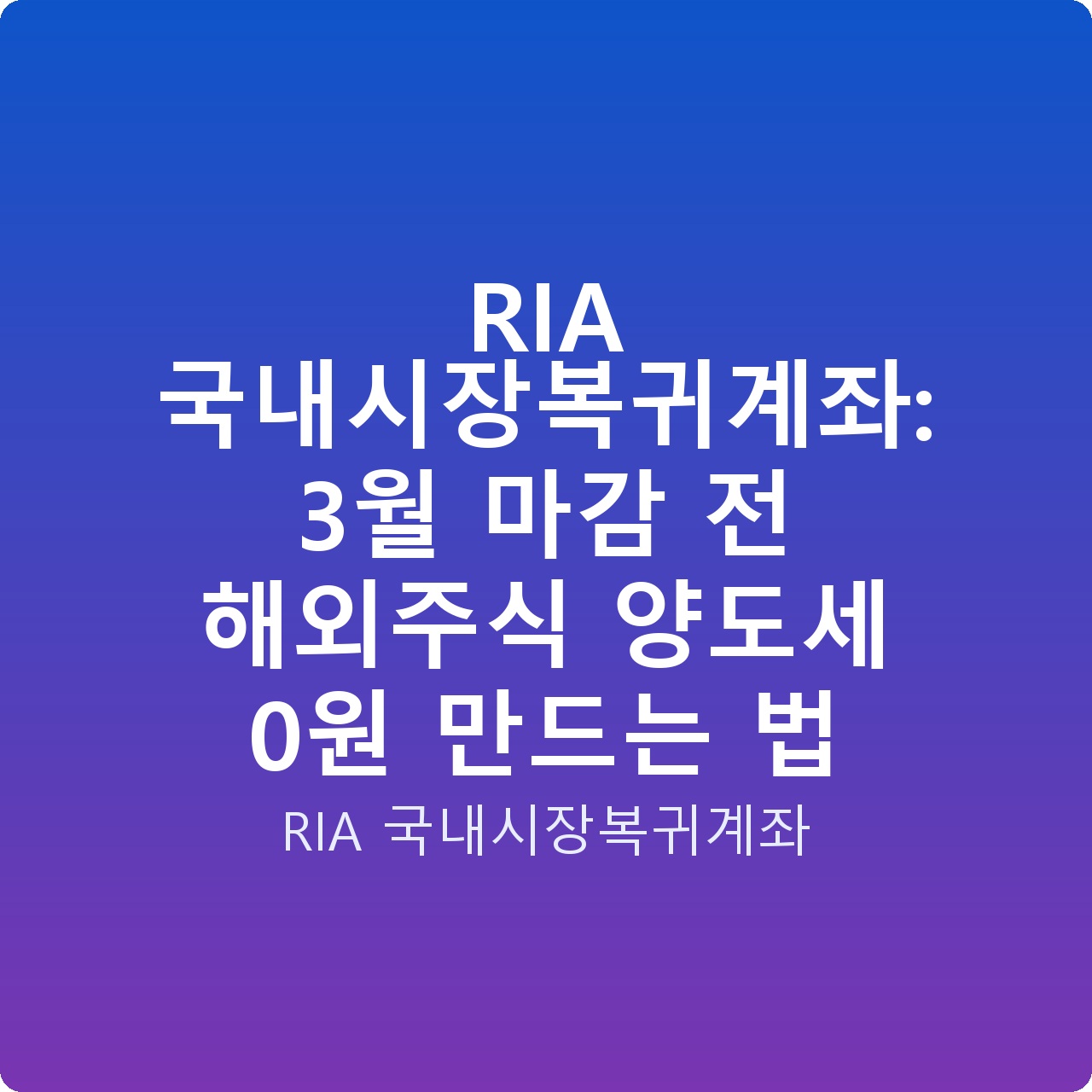 RIA 국내시장복귀계좌: 3월 마감 전 해외주식 양도세 0원 만드는 법