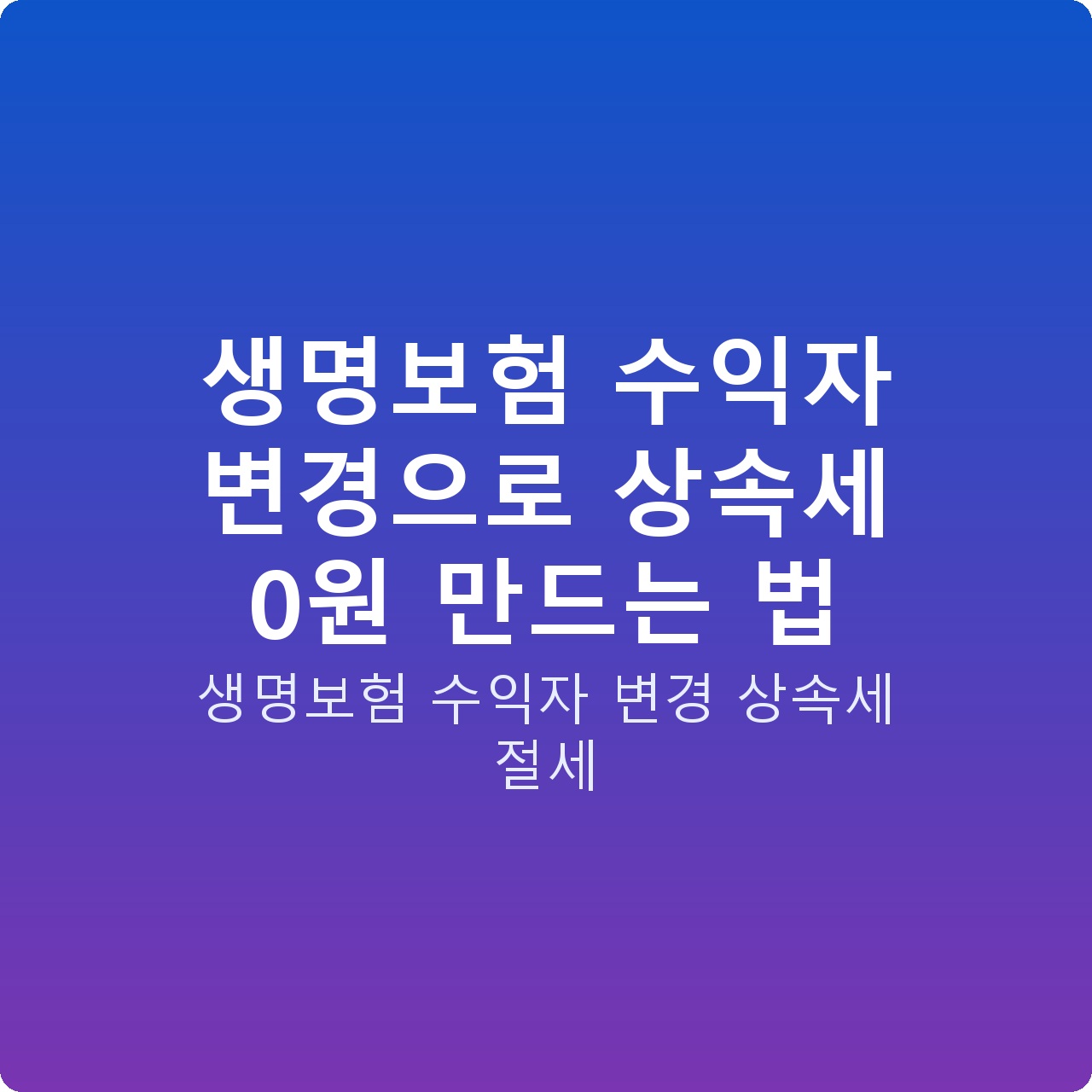 생명보험 수익자 변경으로 상속세 0원 만드는 법