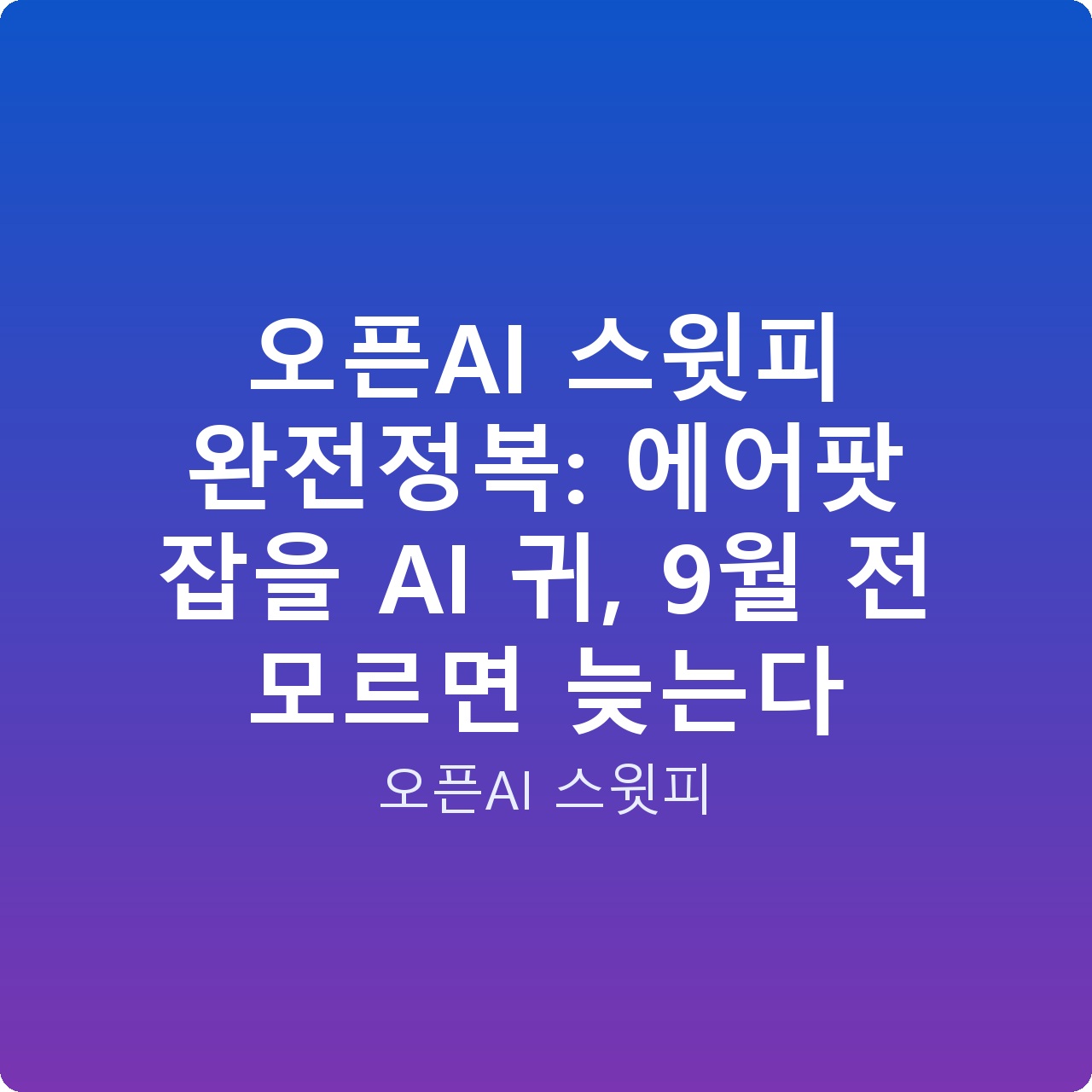 오픈AI 스윗피 완전정복: 에어팟 잡을 AI 귀, 9월 전 모르면 늦는다