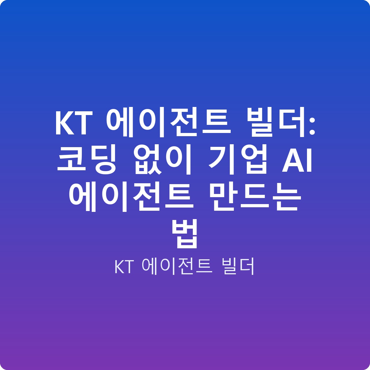 KT 에이전트 빌더: 코딩 없이 기업 AI 에이전트 만드는 법