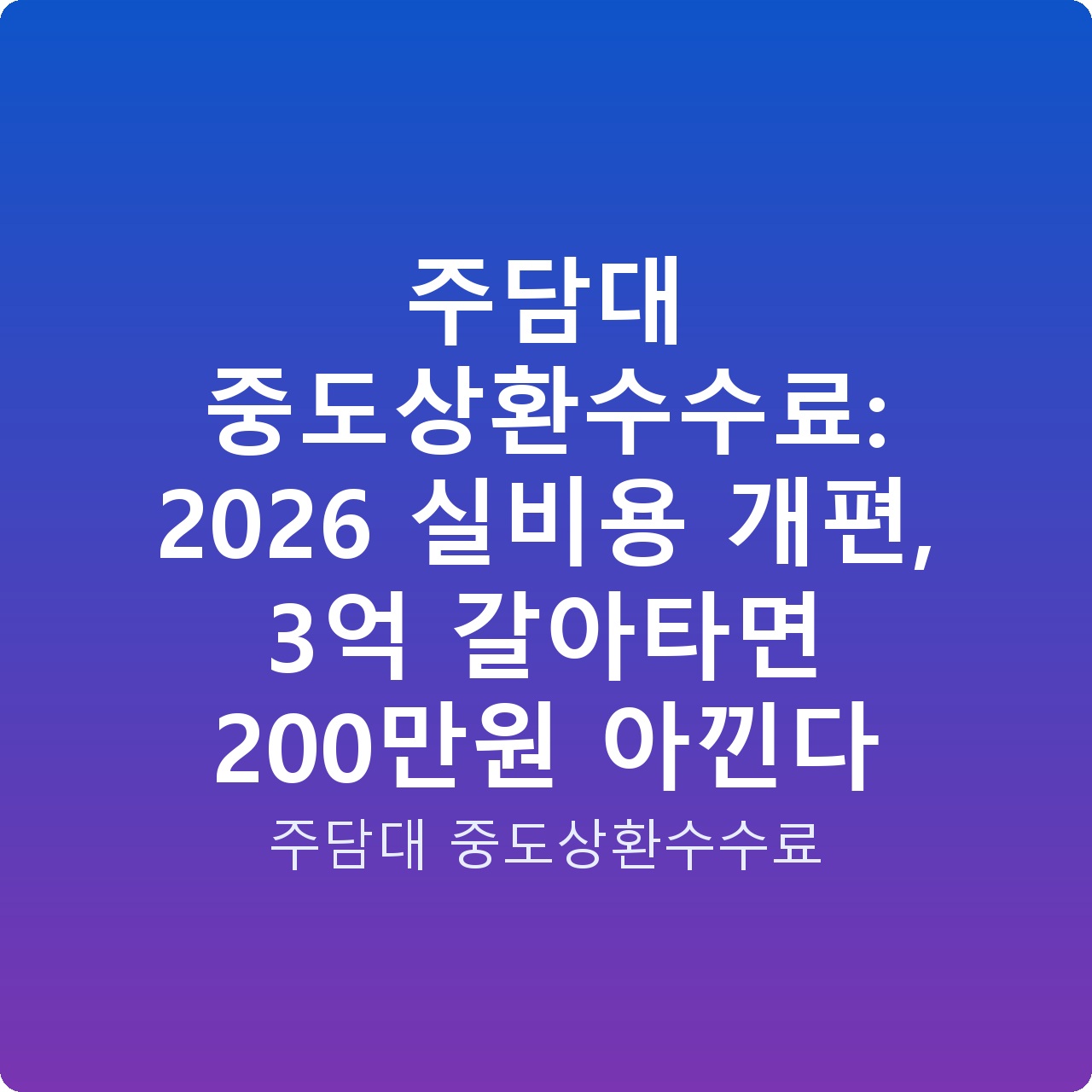 주담대 중도상환수수료: 2026 실비용 개편, 3억 갈아타면 200만원 아낀다