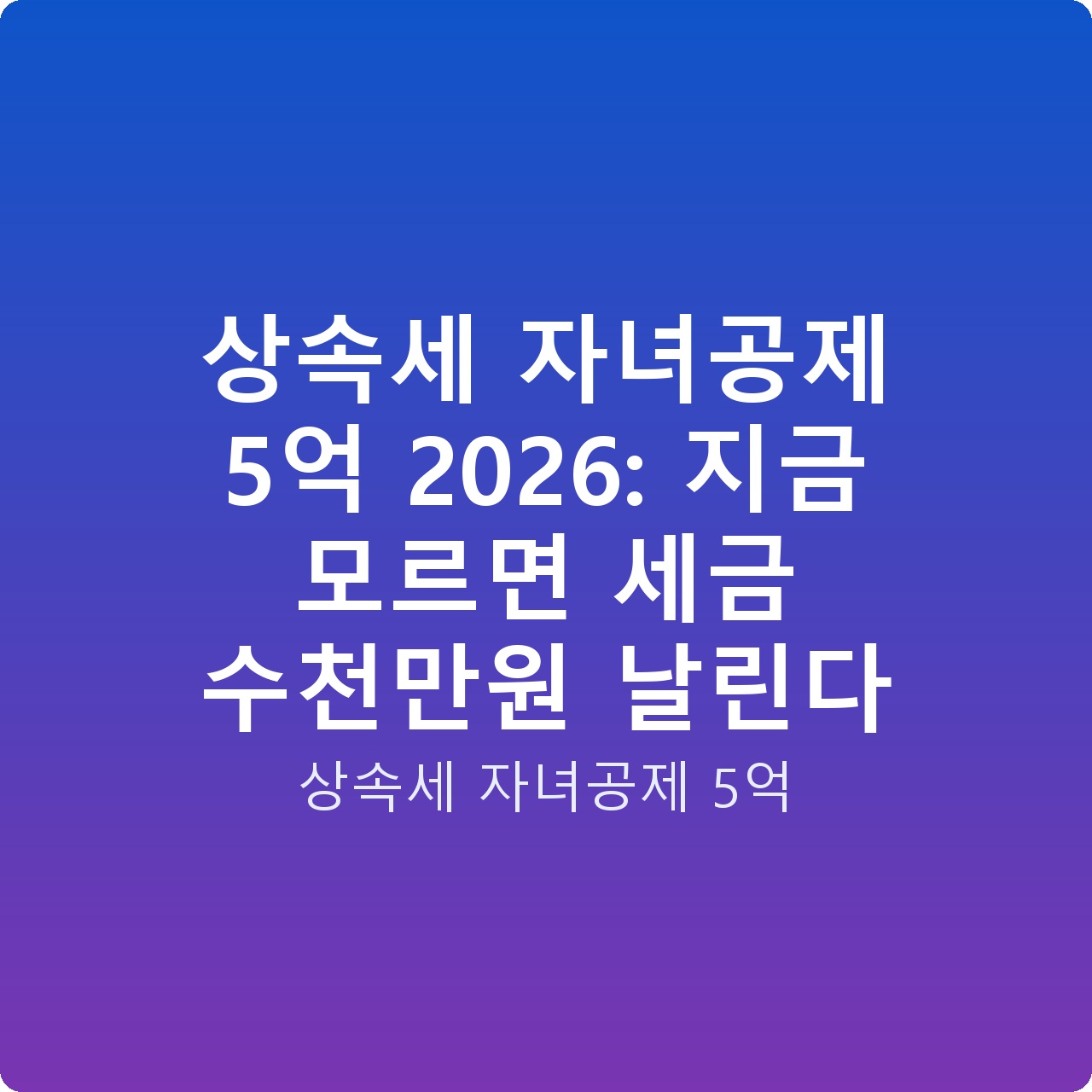 상속세 자녀공제 5억 2026: 지금 모르면 세금 수천만원 날린다