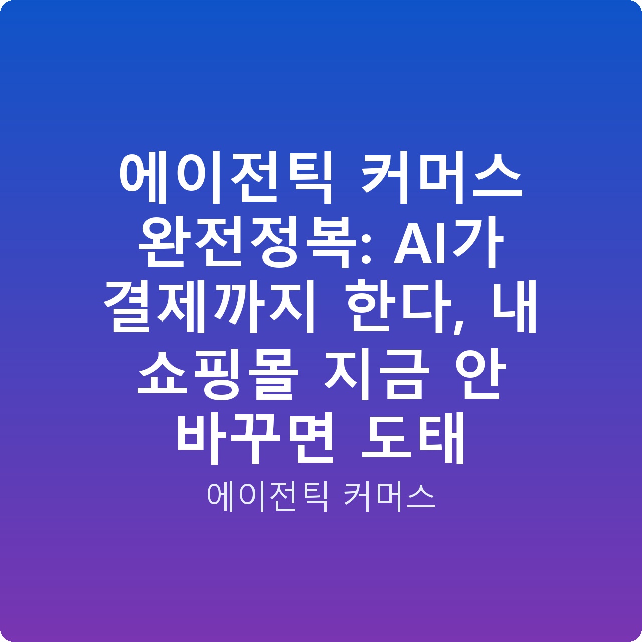 에이전틱 커머스 완전정복: AI가 결제까지 한다, 내 쇼핑몰 지금 안 바꾸면 도태 에이전틱 커머스 완전정복: AI가 결제까지 한다, 내 쇼핑몰 지금 안 바꾸면 도태