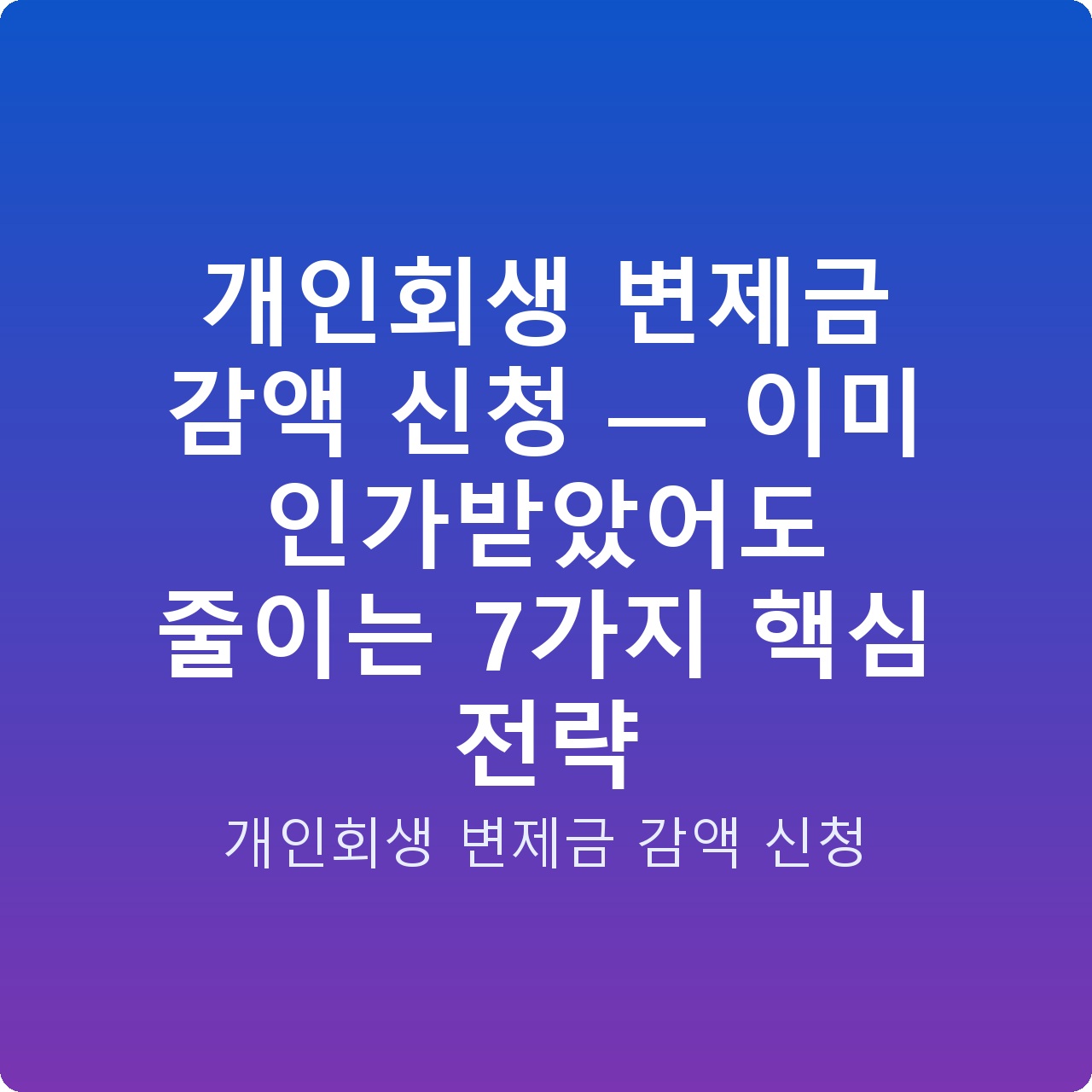 개인회생 변제금 감액 신청 — 이미 인가받았어도 줄이는 7가지 핵심 전략