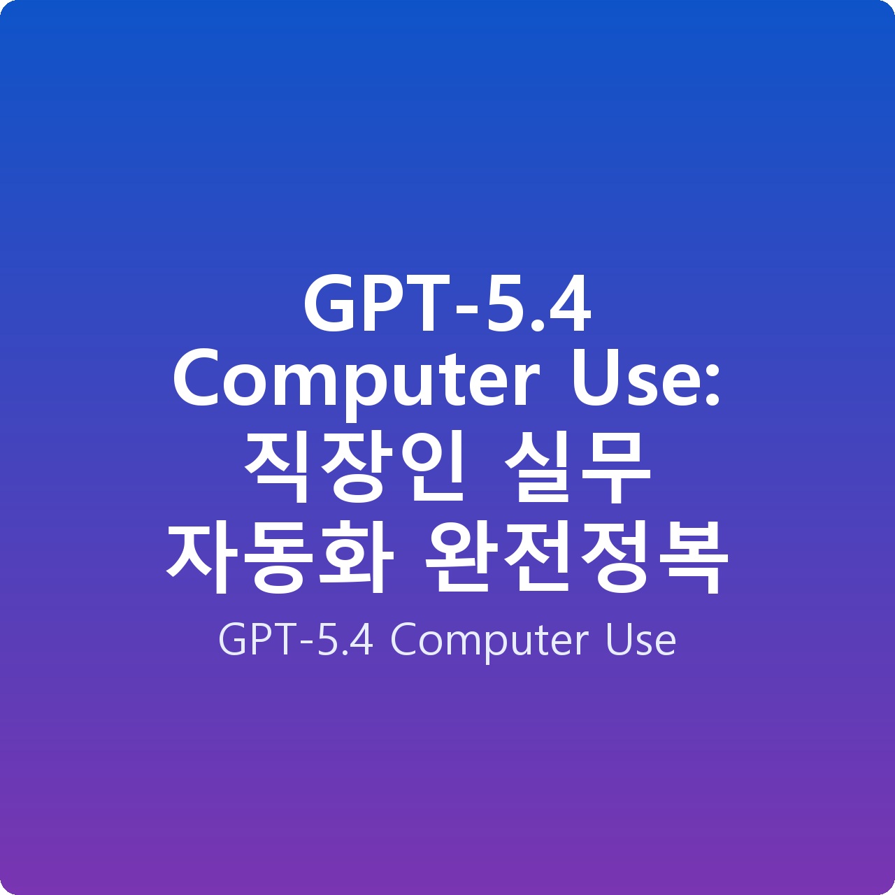 GPT-5.4 Computer Use: 직장인 실무 자동화 완전정복