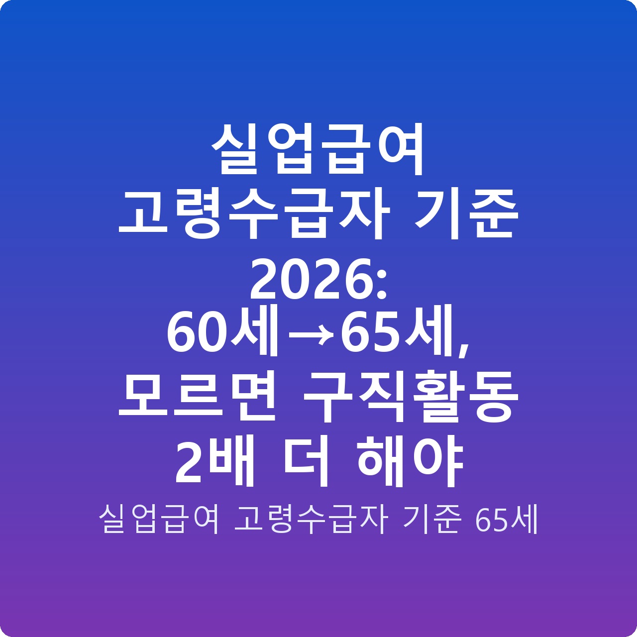 실업급여 고령수급자 기준 2026: 60세→65세, 모르면 구직활동 2배 더 해야