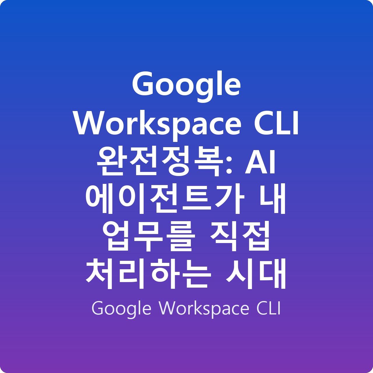 Google Workspace CLI 완전정복: AI 에이전트가 내 업무를 직접 처리하는 시대