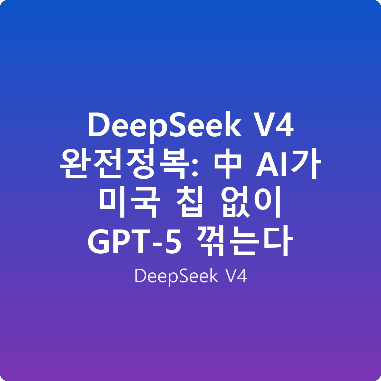 DeepSeek V4 완전정복: 中 AI가 미국 칩 없이 GPT-5 꺾는다 DeepSeek V4 완전정복: 中 AI가 미국 칩 없이 GPT-5 꺾는다