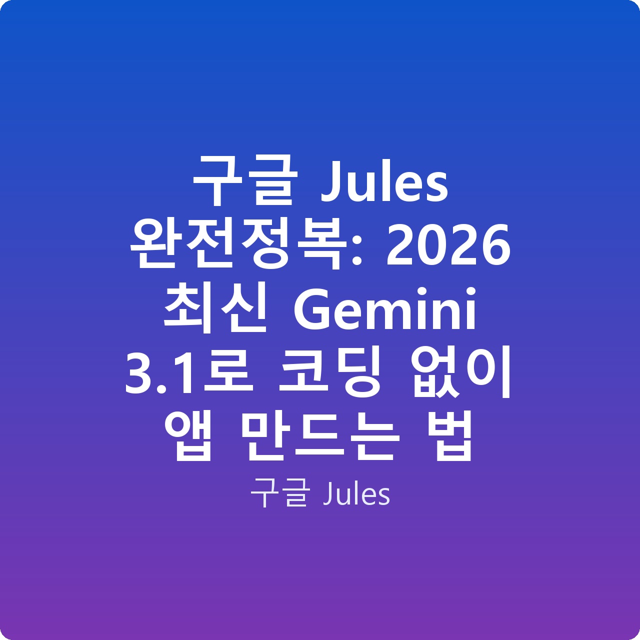 구글 Jules 완전정복: 2026 최신 Gemini 3.1로 코딩 없이 앱 만드는 법
