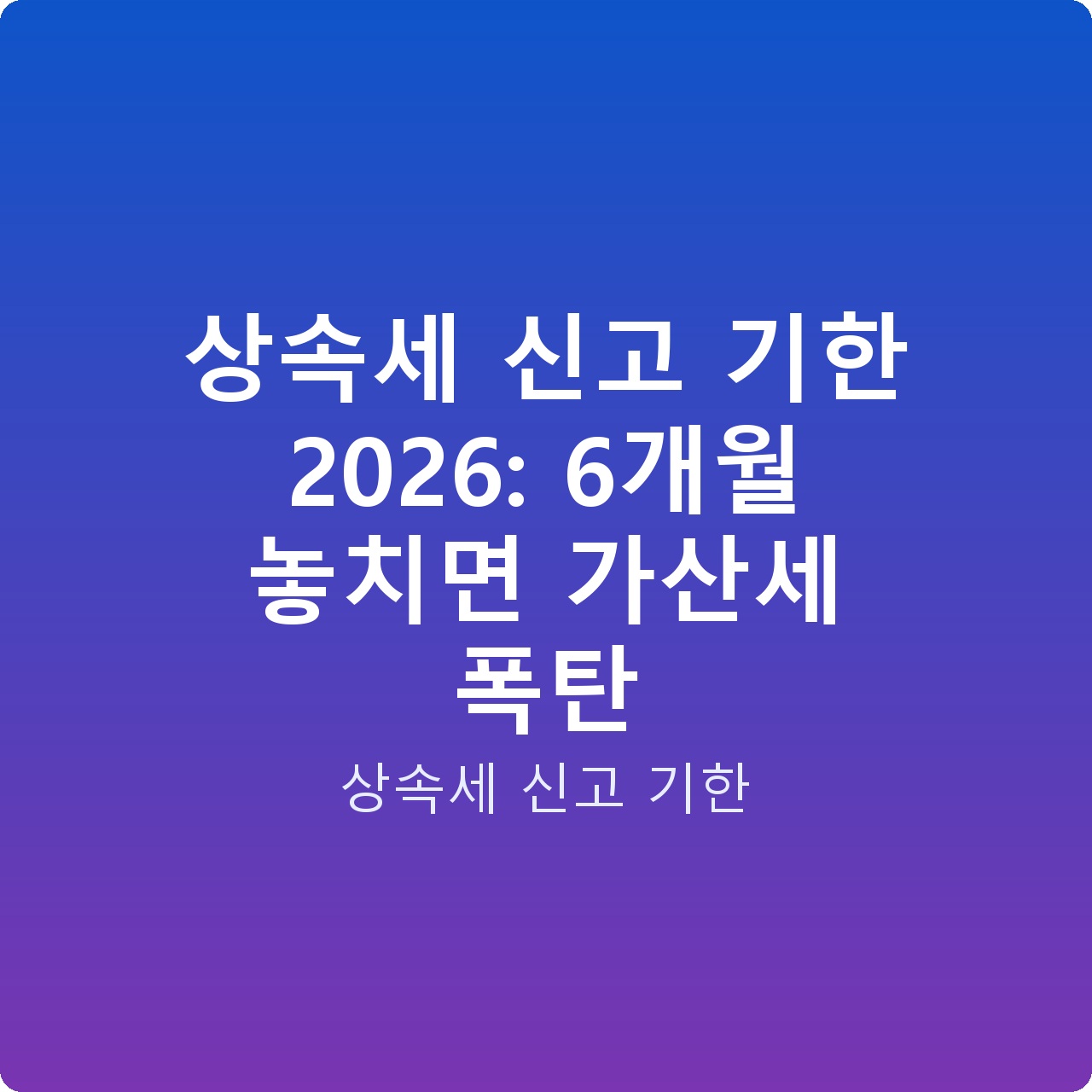 상속세 신고 기한 2026: 6개월 놓치면 가산세 폭탄