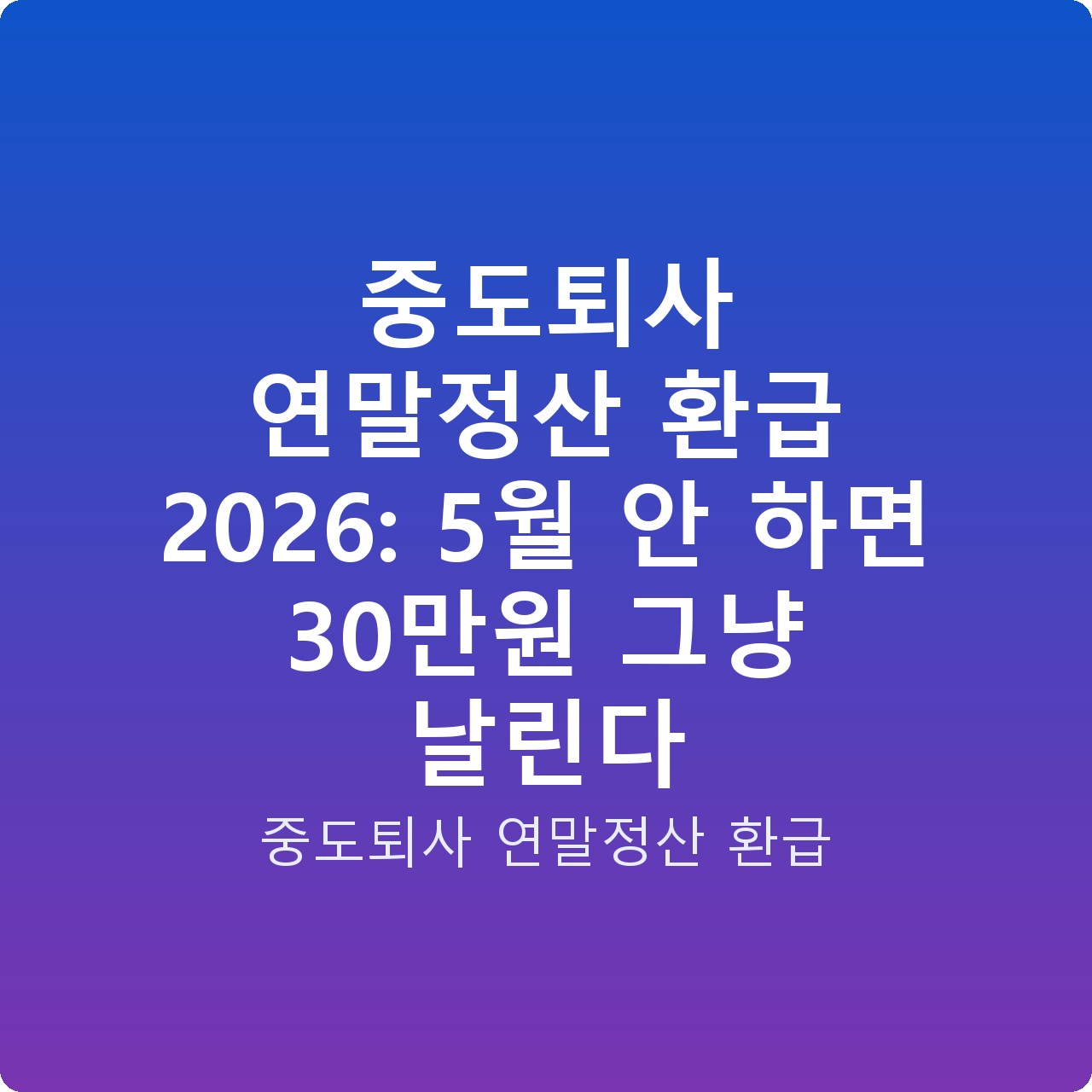 중도퇴사 연말정산 환급 2026: 5월 안 하면 30만원 그냥 날린다