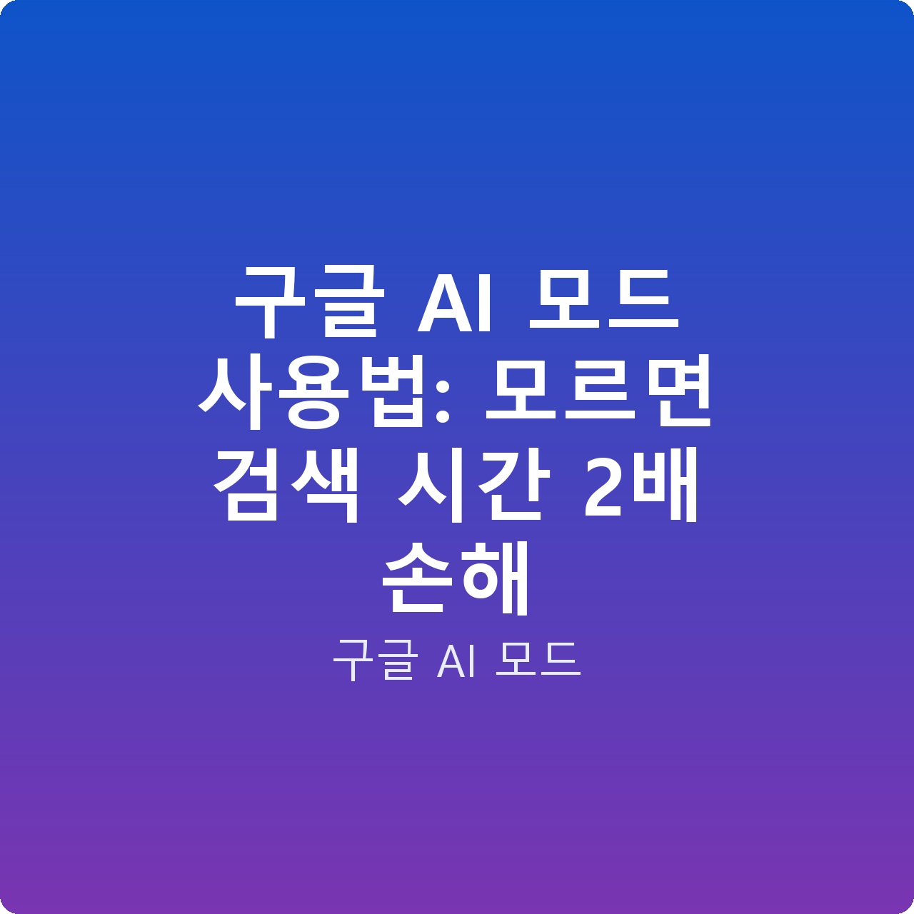 구글 AI 모드 사용법: 모르면 검색 시간 2배 손해