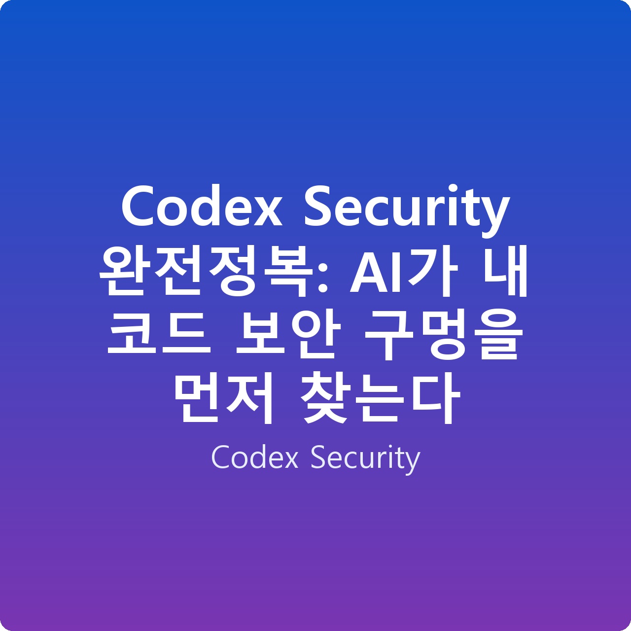 Codex Security 완전정복: AI가 내 코드 보안 구멍을 먼저 찾는다