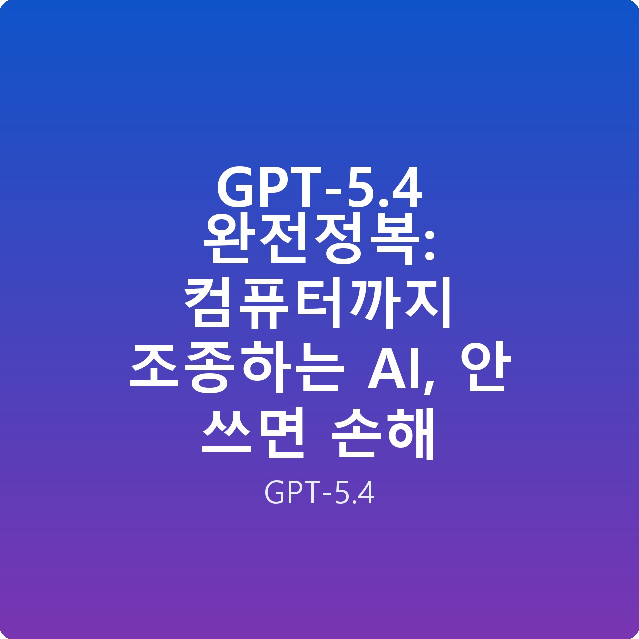 GPT-5.4 완전정복: 컴퓨터까지 조종하는 AI, 안 쓰면 손해
