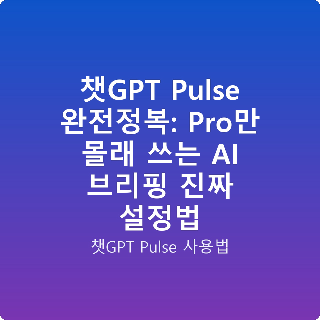 챗GPT Pulse 완전정복: Pro만 몰래 쓰는 AI 브리핑 진짜 설정법