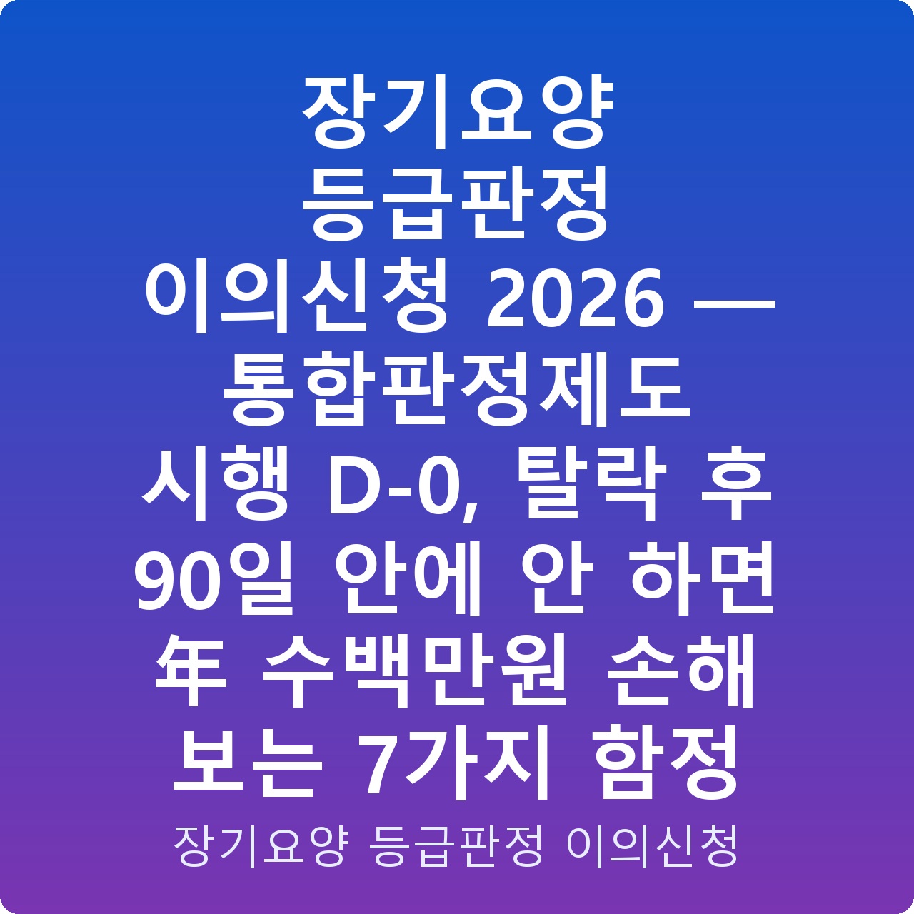 장기요양 등급판정 이의신청 2026 — 통합판정제도 시행 D-0, 탈락 후 90일 안에 안 하면 年 수백만원 손해 보는 7가지 함정