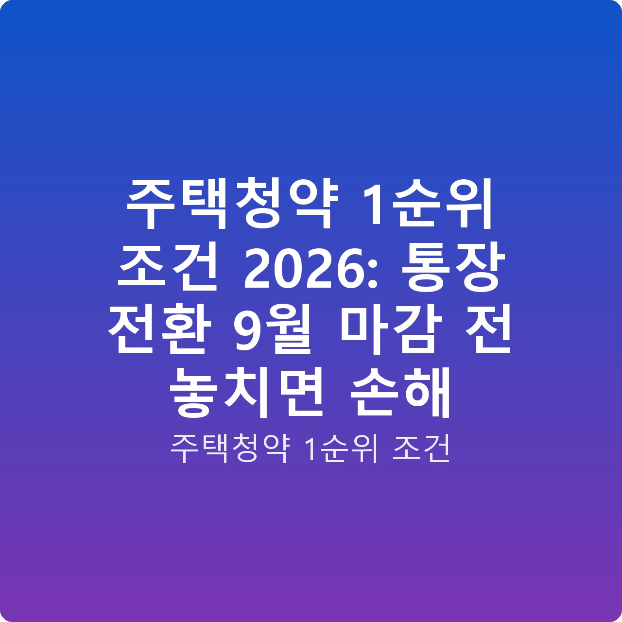 주택청약 1순위 조건 2026: 통장 전환 9월 마감 전 놓치면 손해