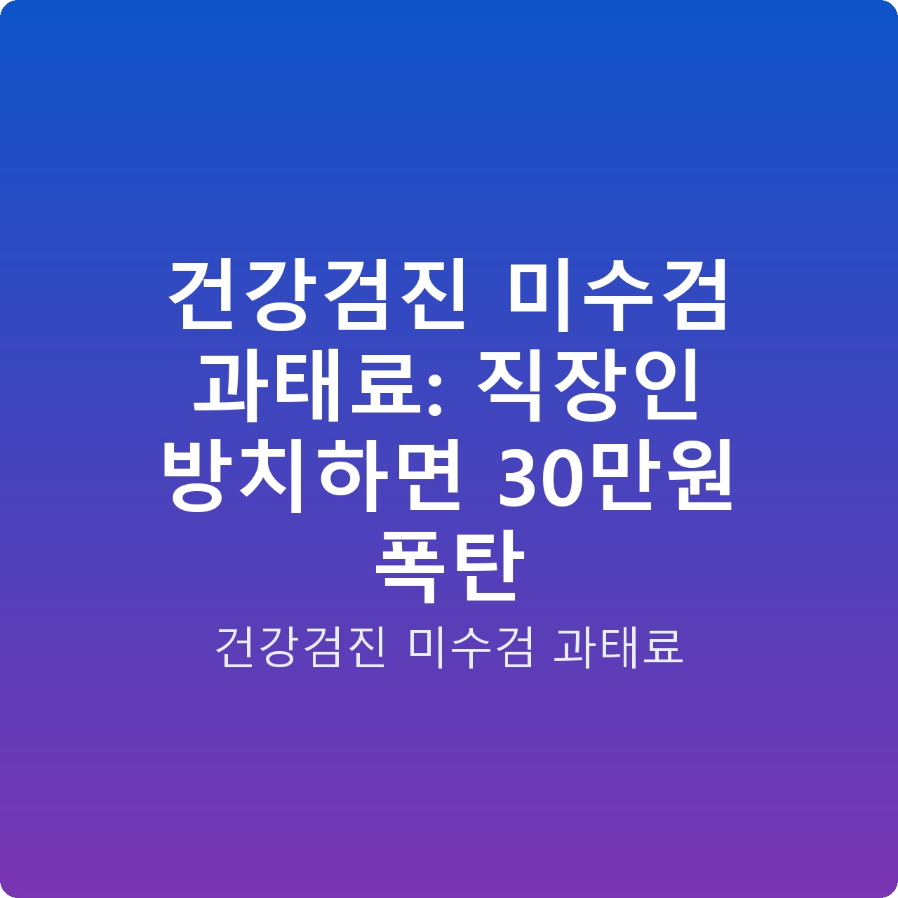 건강검진 미수검 과태료: 직장인 방치하면 30만원 폭탄