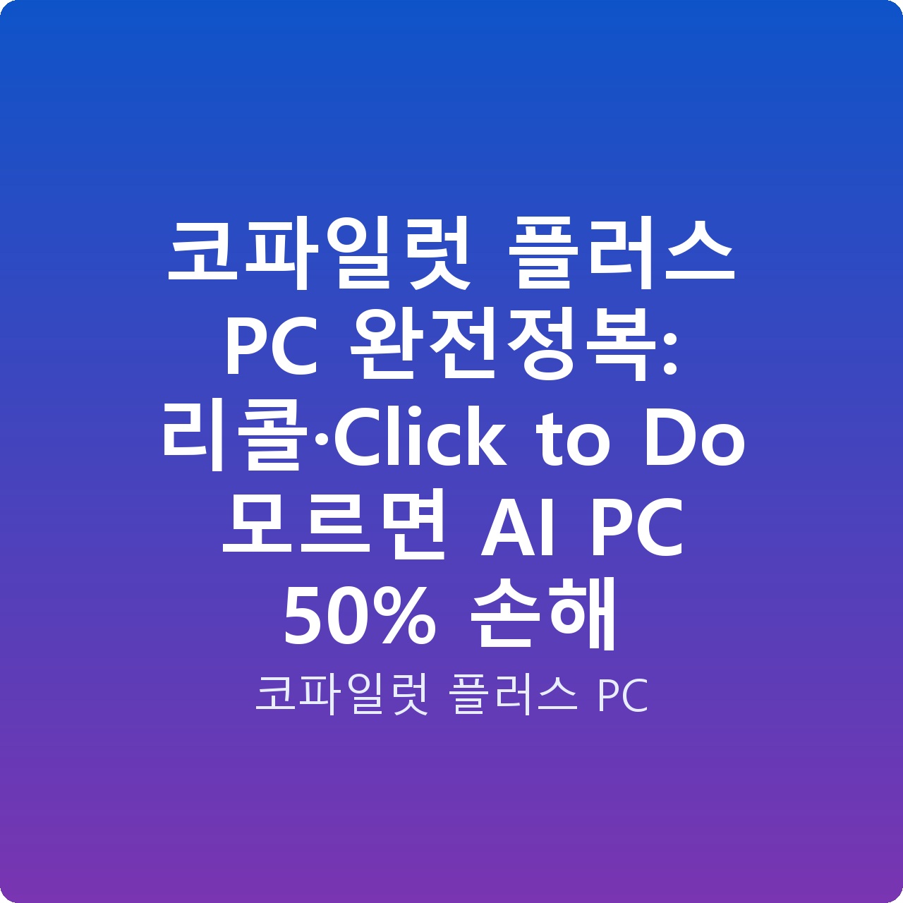 코파일럿 플러스 PC 완전정복: 리콜·Click to Do 모르면 AI PC 50% 손해