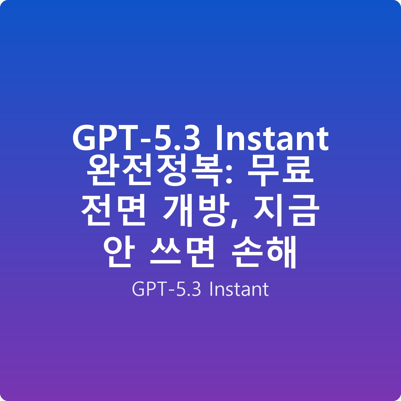 GPT-5.3 Instant 완전정복: 무료 전면 개방, 지금 안 쓰면 손해