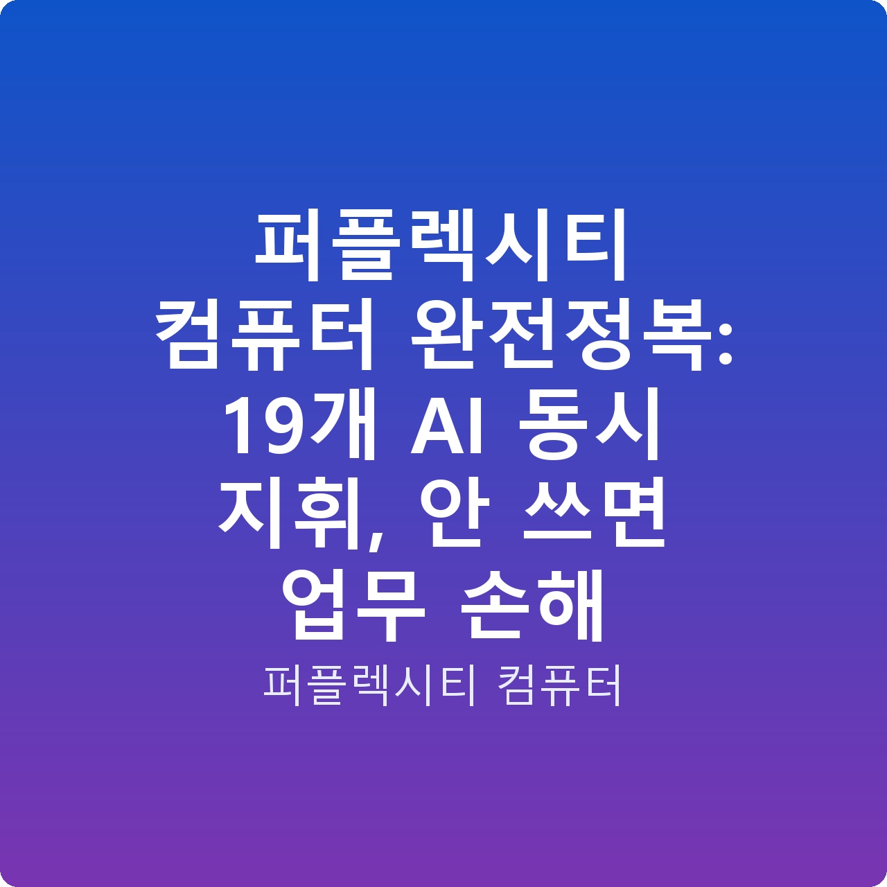 퍼플렉시티 컴퓨터 완전정복: 19개 AI 동시 지휘, 안 쓰면 업무 손해 퍼플렉시티 컴퓨터 완전정복: 19개 AI 동시 지휘, 안 쓰면 업무 손해