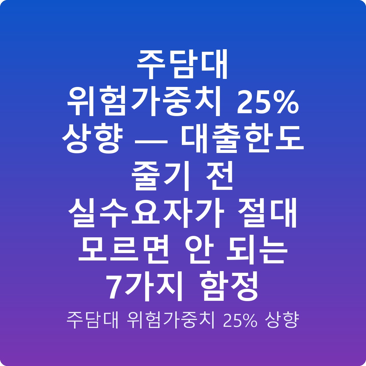주담대 위험가중치 25% 상향 — 대출한도 줄기 전 실수요자가 절대 모르면 안 되는 7가지 함정