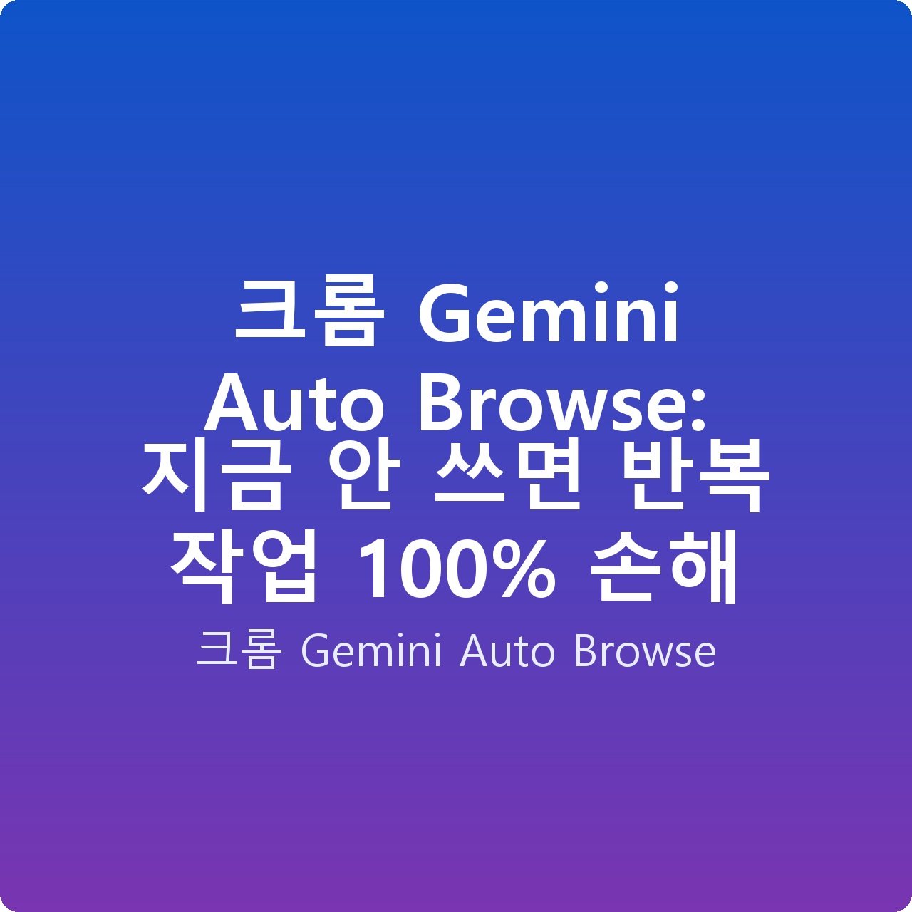 크롬 Gemini Auto Browse: 지금 안 쓰면 반복 작업 100% 손해