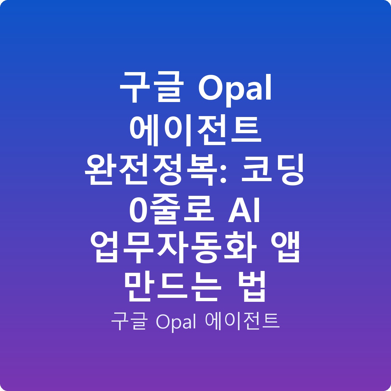 구글 Opal 에이전트 완전정복: 코딩 0줄로 AI 업무자동화 앱 만드는 법