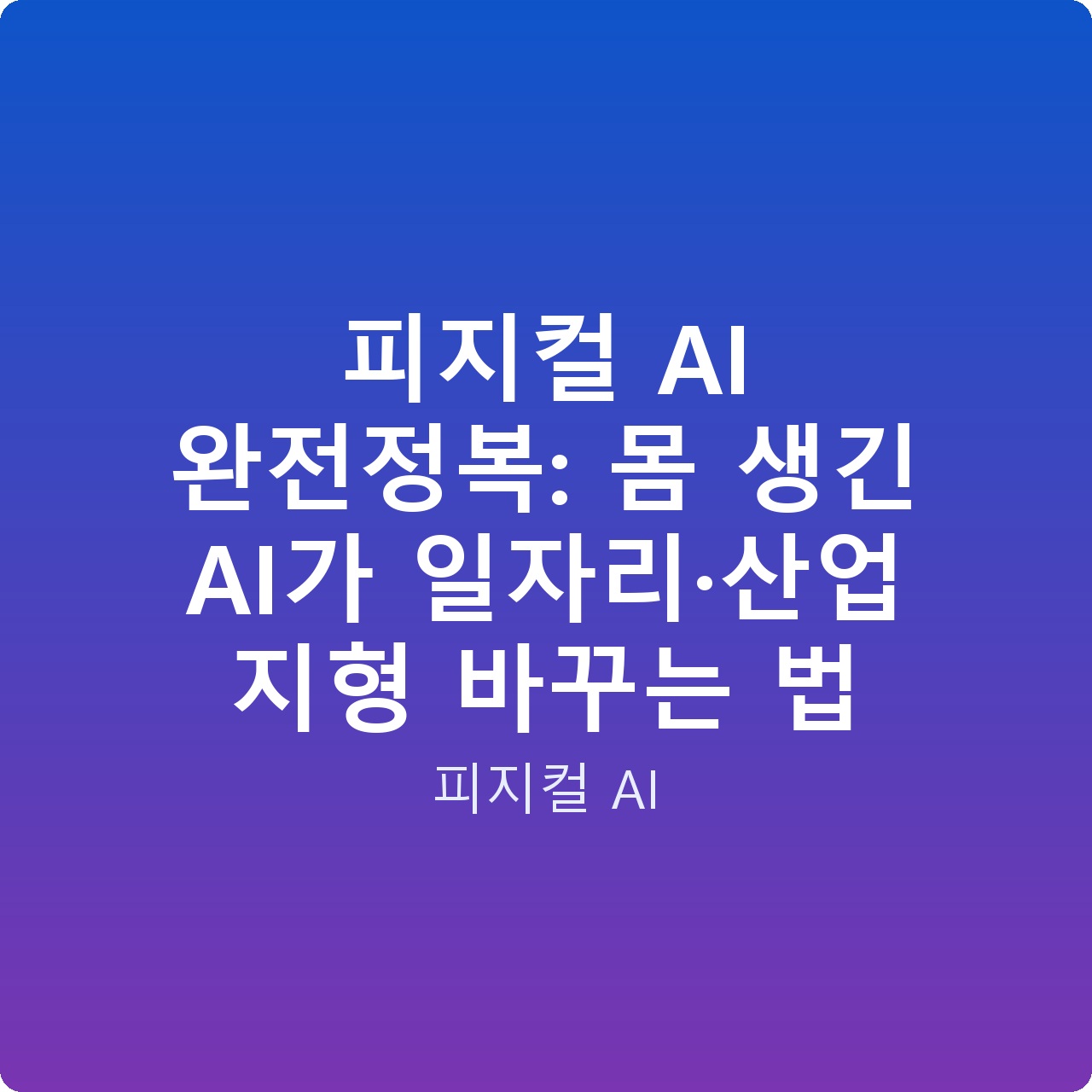 피지컬 AI 완전정복: 몸 생긴 AI가 일자리·산업 지형 바꾸는 법