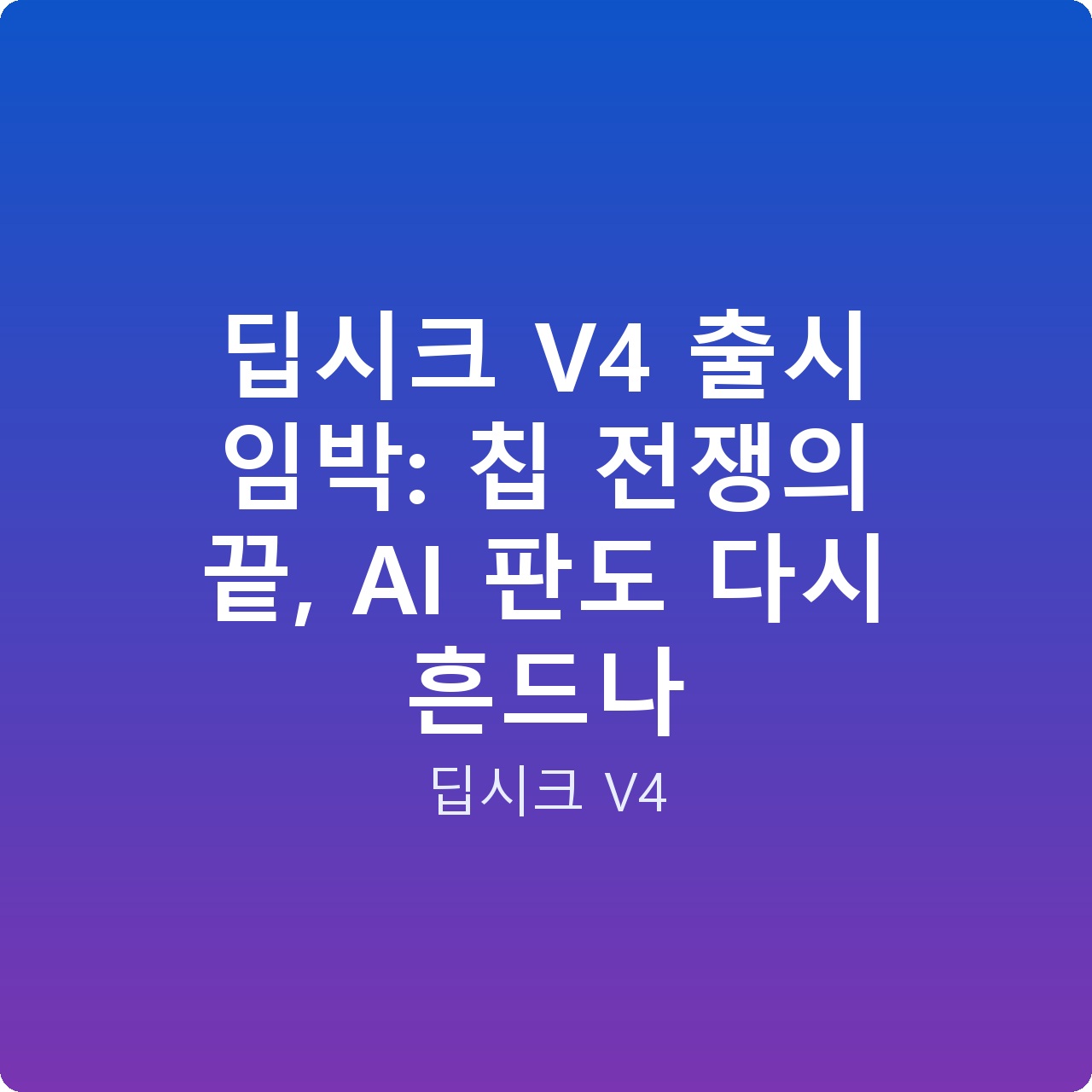 딥시크 V4 출시 임박: 칩 전쟁의 끝, AI 판도 다시 흔드나