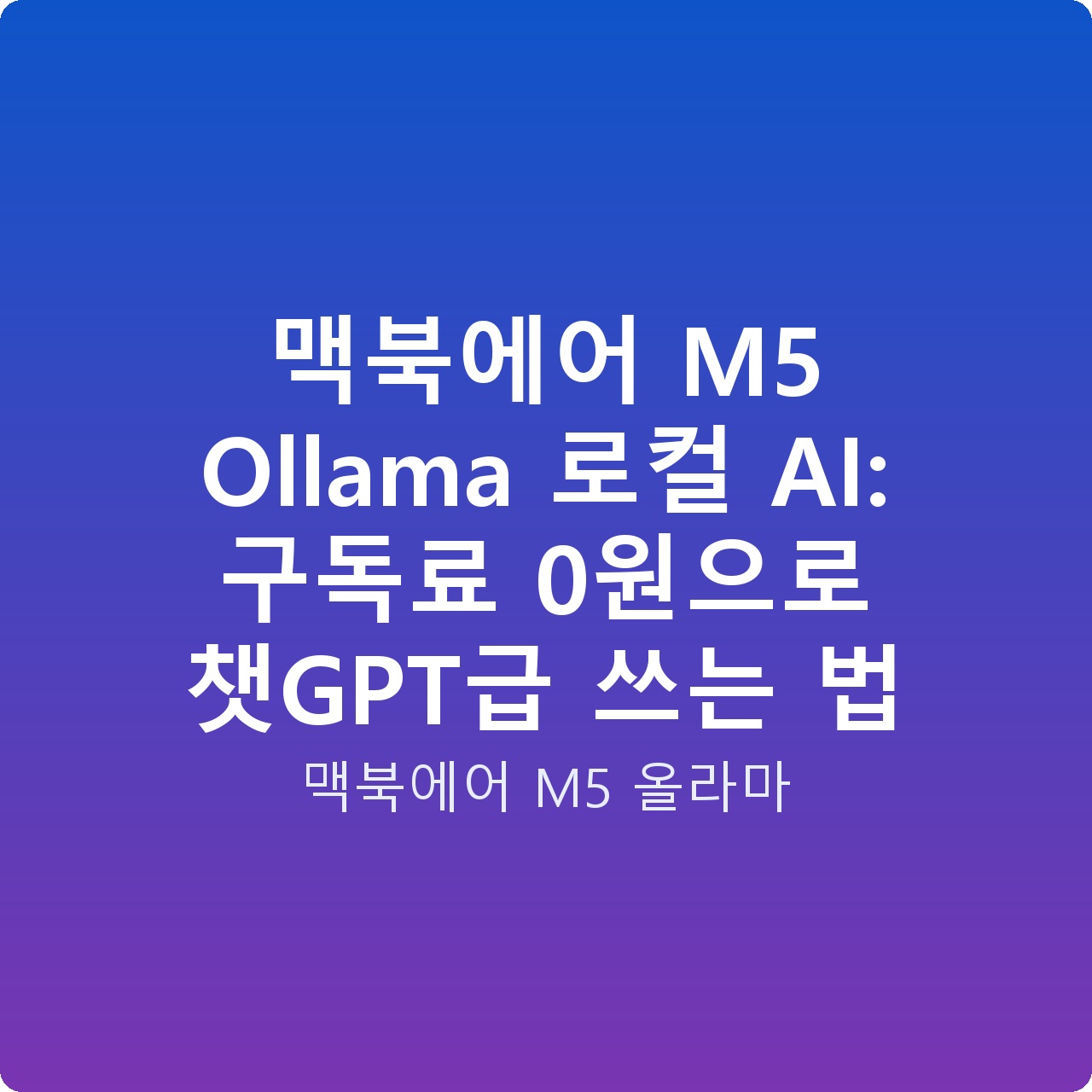 맥북에어 M5 Ollama 로컬 AI: 구독료 0원으로 챗GPT급 쓰는 법