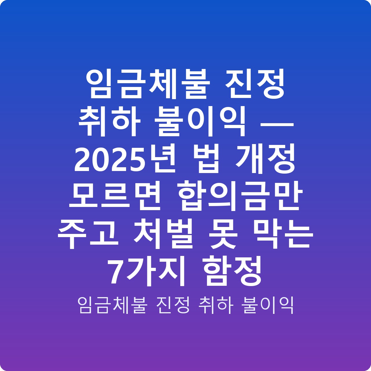 임금체불 진정 취하 불이익 — 2025년 법 개정 모르면 합의금만 주고 처벌 못 막는 7가지 함정