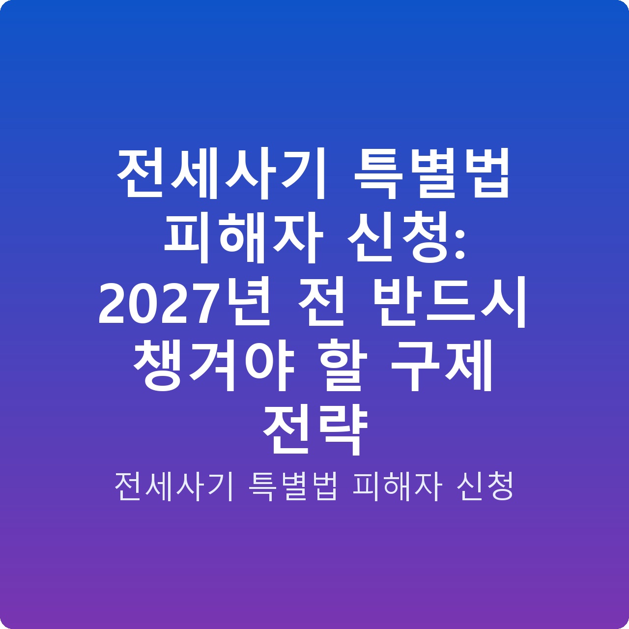 전세사기 특별법 피해자 신청: 2027년 전 반드시 챙겨야 할 구제 전략