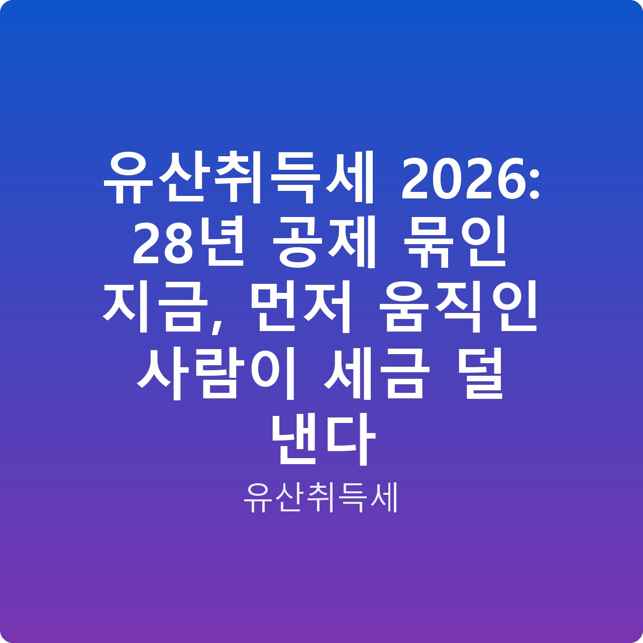 유산취득세 2026: 28년 공제 묶인 지금, 먼저 움직인 사람이 세금 덜 낸다