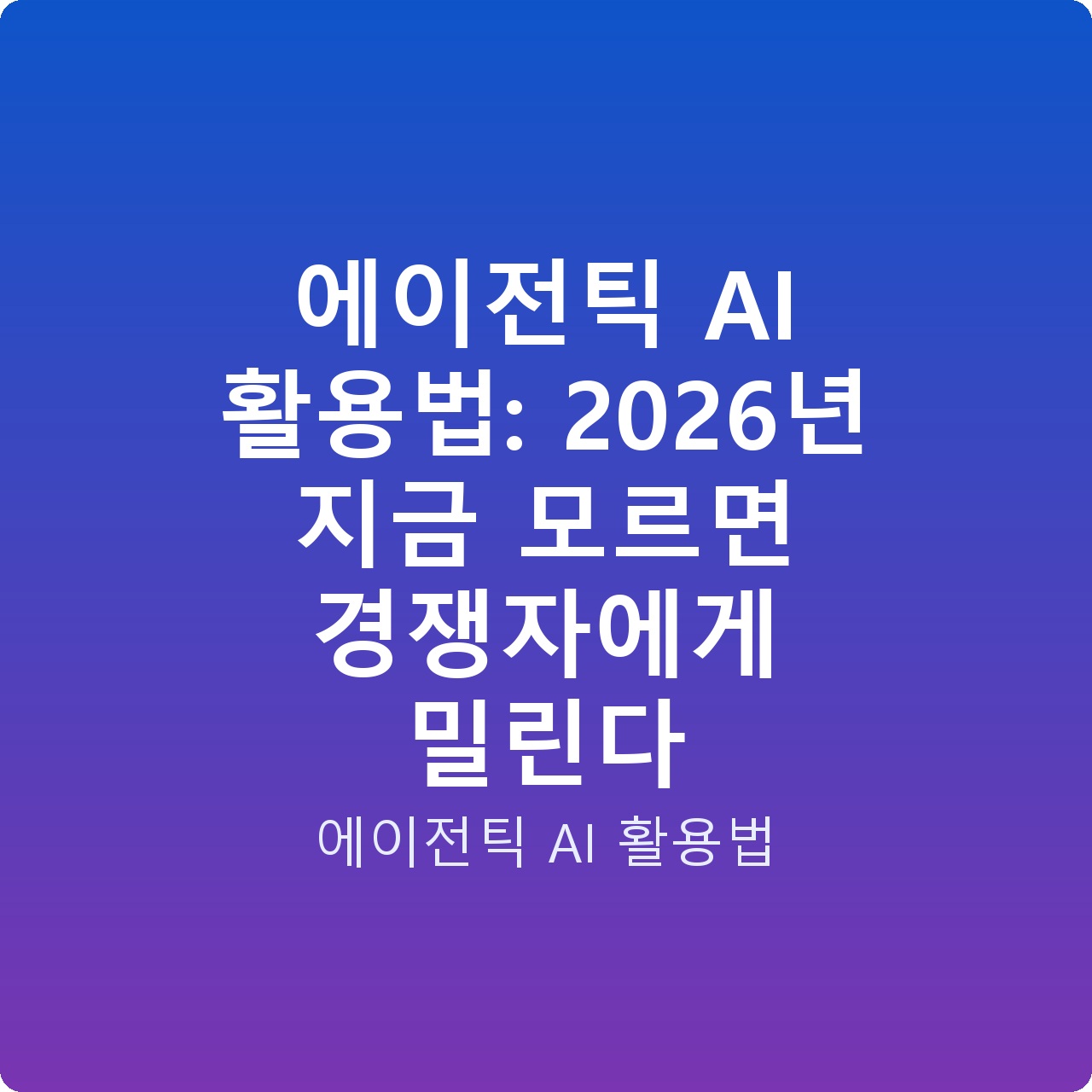 에이전틱 AI 활용법: 2026년 지금 모르면 경쟁자에게 밀린다
