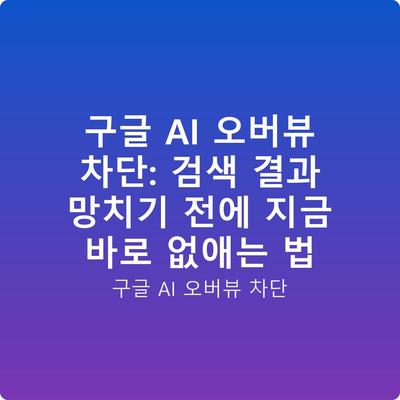 구글 AI 오버뷰 차단: 검색 결과 망치기 전에 지금 바로 없애는 법