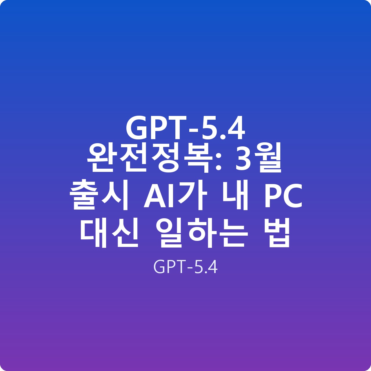 GPT-5.4 완전정복: 3월 출시 AI가 내 PC 대신 일하는 법
