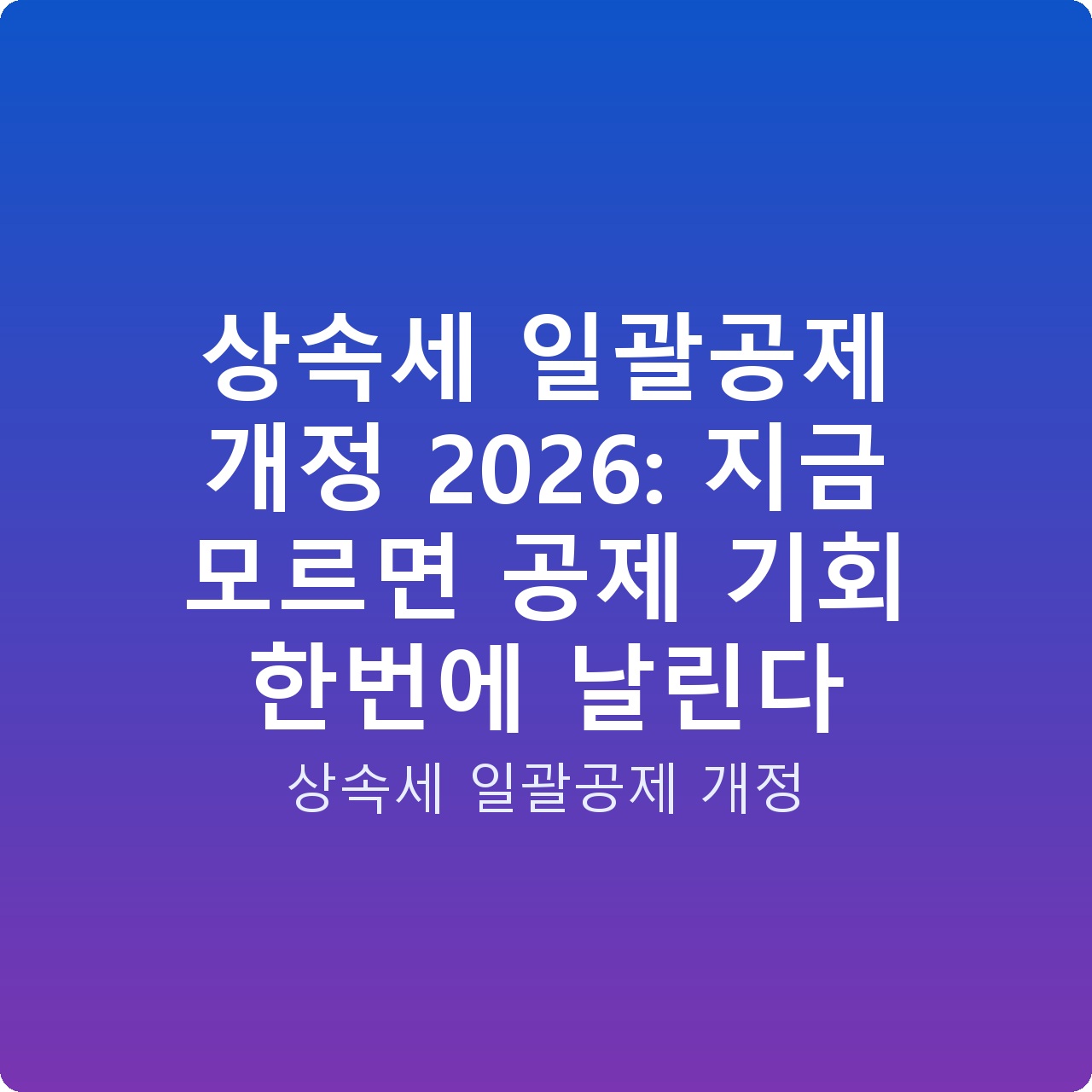 상속세 일괄공제 개정 2026: 지금 모르면 공제 기회 한번에 날린다