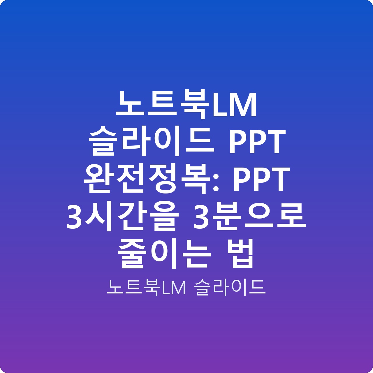 노트북LM 슬라이드 PPT 완전정복: PPT 3시간을 3분으로 줄이는 법