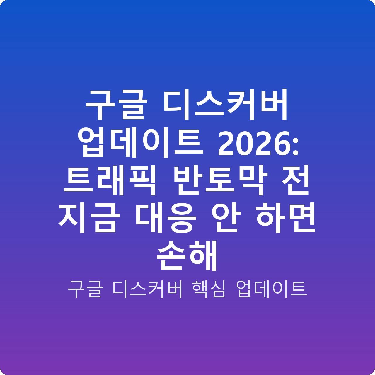 구글 디스커버 업데이트 2026: 트래픽 반토막 전 지금 대응 안 하면 손해