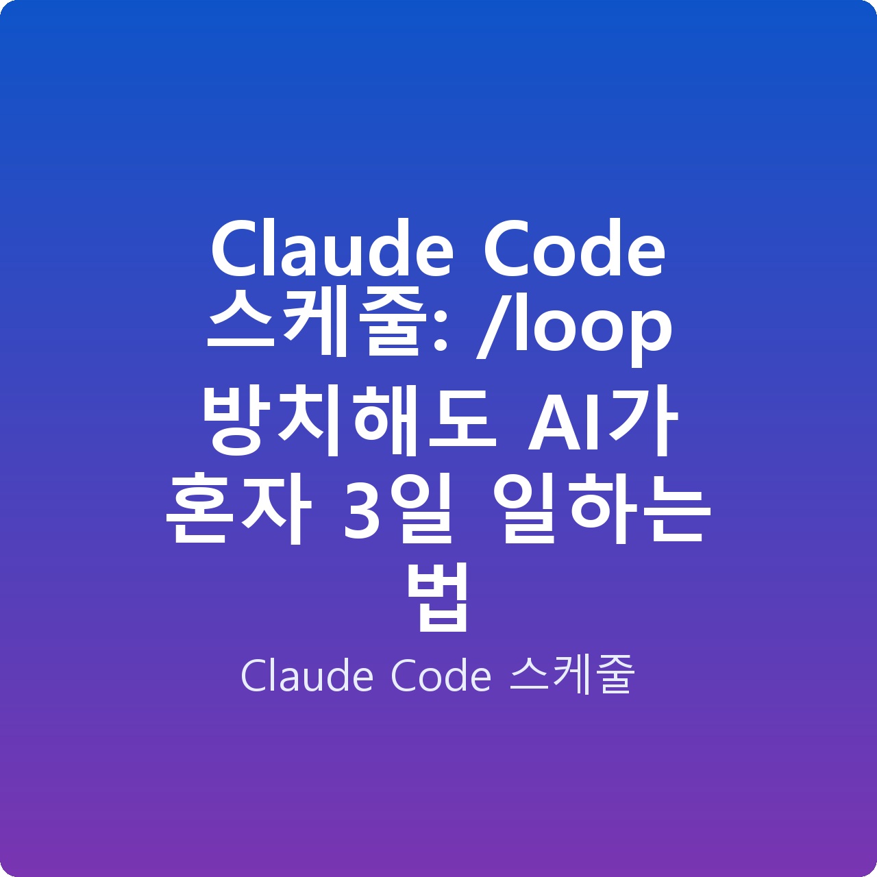 Claude Code 스케줄: /loop 방치해도 AI가 혼자 3일 일하는 법 Claude Code 스케줄: /loop 방치해도 AI가 혼자 3일 일하는 법