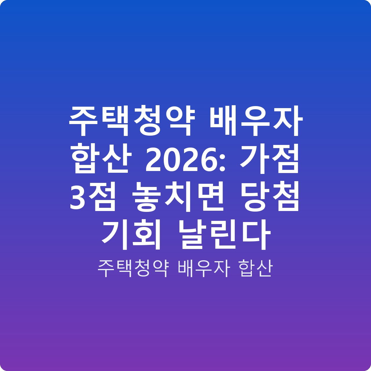 주택청약 배우자 합산 2026: 가점 3점 놓치면 당첨 기회 날린다 주택청약 배우자 합산 2026: 가점 3점 놓치면 당첨 기회 날린다