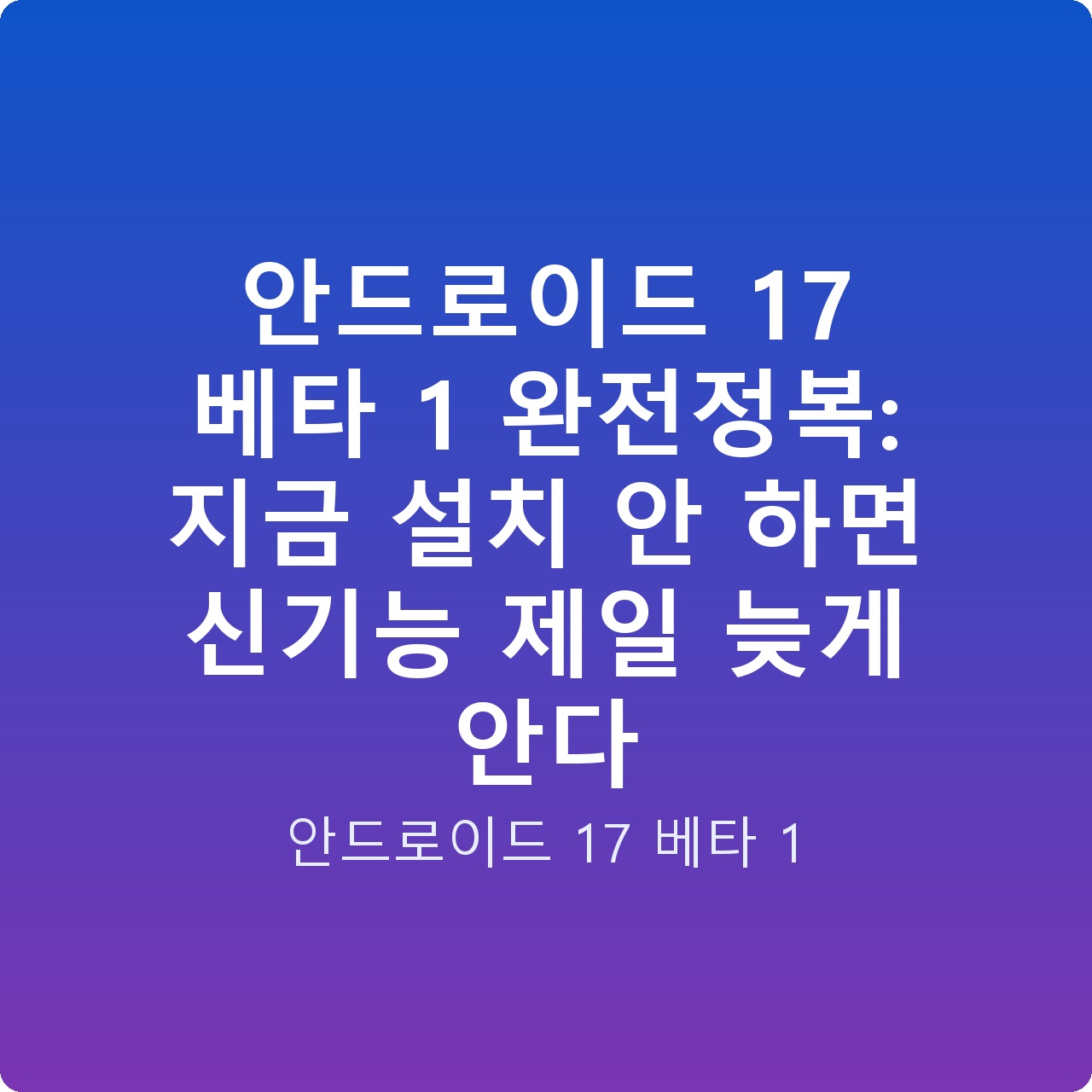 안드로이드 17 베타 1 완전정복: 지금 설치 안 하면 신기능 제일 늦게 안다