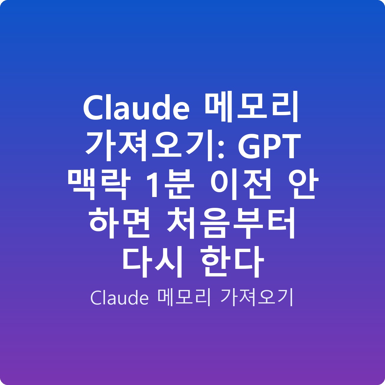 Claude 메모리 가져오기: GPT 맥락 1분 이전 안 하면 처음부터 다시 한다