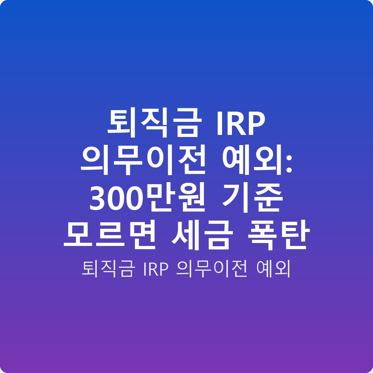 퇴직금 IRP 의무이전 예외: 300만원 기준 모르면 세금 폭탄