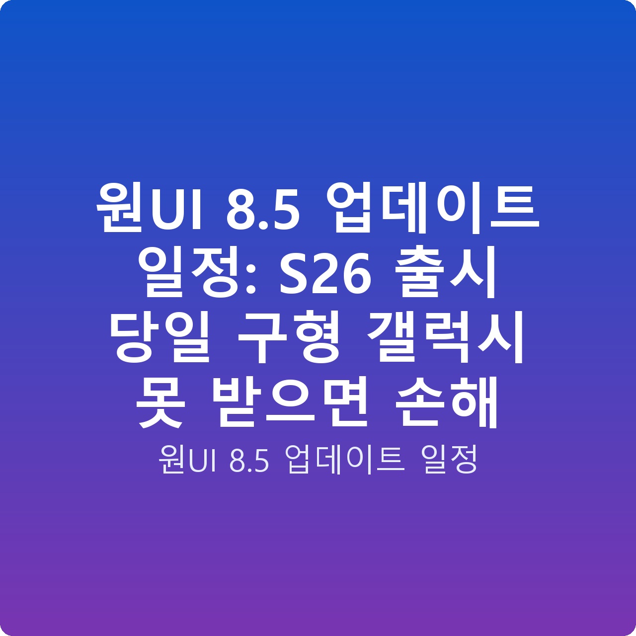 원UI 8.5 업데이트 일정: S26 출시 당일 구형 갤럭시 못 받으면 손해