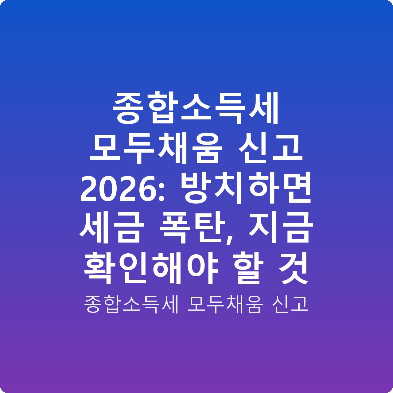 종합소득세 모두채움 신고 2026: 방치하면 세금 폭탄, 지금 확인해야 할 것